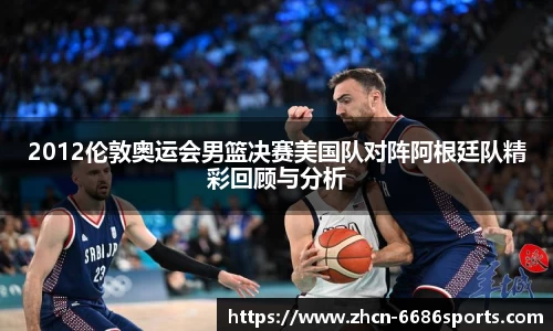 2012伦敦奥运会男篮决赛美国队对阵阿根廷队精彩回顾与分析
