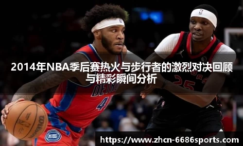 2014年NBA季后赛热火与步行者的激烈对决回顾与精彩瞬间分析